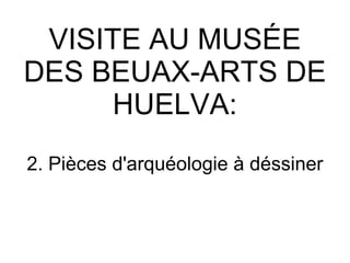 VISITE AU MUSÉE DES BEUAX-ARTS DE HUELVA: 2. Pièces d'arquéologie à déssiner 