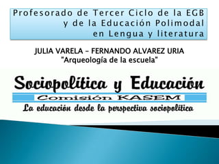Profesorado de Tercer Ciclo de la EGBy de la Educación Polimodalen Lengua y literatura Julia Varela – Fernando AlvarezUria ”Arqueología de la escuela” 