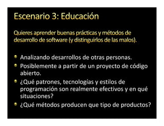 Analizando desarrollos de otras personas.
Posiblemente a partir de un proyecto de código
abierto.
¿Qué patrones, tecnologías y estilos de
programación son realmente efectivos y en qué
situaciones?
¿Qué métodos producen que tipo de productos?
 