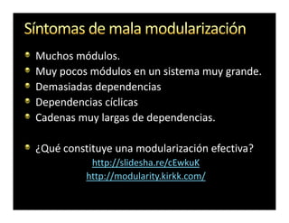 Muchos módulos.
Muy pocos módulos en un sistema muy grande.
Demasiadas dependencias
Dependencias cíclicas
Cadenas muy largas de dependencias.

¿Qué constituye una modularización efectiva?
           http://slidesha.re/cEwkuK
          http://modularity.kirkk.com/
 