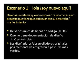 De varios miles de líneas de código (KLOC)
Que no tiene documentación de diseño
   O está obsoleta.
Los diseñadores/desarrolladores originales
posiblemente ya emigraron a pasturas más
verdes.
 