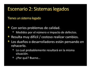 Con serios problemas de calidad.
   Medidos por el número e impacto de defectos.
Resulta muy difícil / costoso realizar cambios.
Los dueños o desarrolladores están pensando en
rehacerlo.
   Lo cual probablemente resultará en la misma
   situación.
   ¿Por qué? Bueno…
 