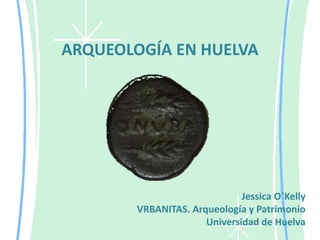 ARQUEOLOGÍA EN HUELVA Jessica O´Kelly VRBANITAS. Arqueología y Patrimonio Universidad de Huelva 