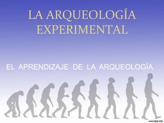 LA ARQUEOLOGÍA EXPERIMENTAL EL  APRENDIZAJE  DE  LA  ARQUEOLOGÍA 