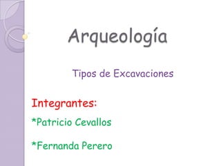 Arqueología Tipos de Excavaciones Integrantes: *Patricio Cevallos *Fernanda Perero 