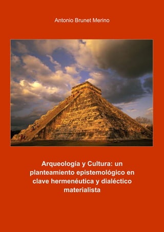 Arqueología y Cultura: un
planteamiento epistemológico en clave
hermenéutica y dialéctico materialista
Antonio Brunet Merino
 