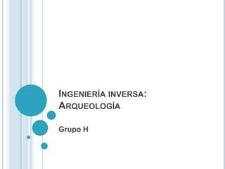Ingeniería inversa: Arqueología Grupo H 