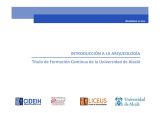 Modalidad on line




                    INTRODUCCIÓN A LA ARQUEOLOGÍA
Título de Formación Continua de la Universidad de Alcalá
 