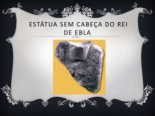 ESTÁTUA SEM CABEÇA DO REI
DE EBLA
 