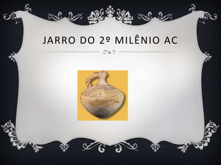 JARRO DO 2º MILÊNIO AC
 