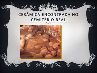 CERÂMICA ENCONTRADA NO
CEMITÉRIO REAL
 