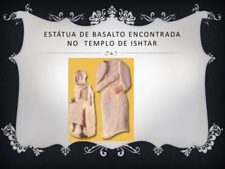ESTÁTUA DE BASALTO ENCONTRADA
NO TEMPLO DE ISHTAR
 