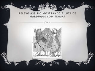 R E LE VO A S S ÍR IO MO STR A NDO A LUTA DE
M A R D UQUE CO M TIA MAT
 