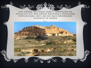 D U R - U N TA S H , O U C H O Q A Z A N B I L , C O N S T R U Í D O N O
S É C U L O X I I I A . C . P O R U N TA S H N A P I R I S H A E L O C A L I Z A D O
P E R T O D E S U S A , I R Ã É U M D O S M A I S P R E S E R V A D O S
Z I G U R AT E S D O M U N D O
 
