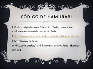CÓDIGO DE HAMURABI
 O bloco original em que foi escrito o Código encontra-se
atualmente no museu do Louvre, em Paris.
http://www.dhnet.org.br/direitos/anthist/hamurabi.htm
http://www.ambito-
juridico.com.br/site/?n_link=revista_artigos_leitura&artigo_
id=4113
 