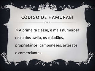 CÓDIGO DE HAMURABI
A primeira classe, e mais numerosa
era a dos awilu, os cidadãos,
proprietários, camponeses, artesãos
e comerciantes.
 