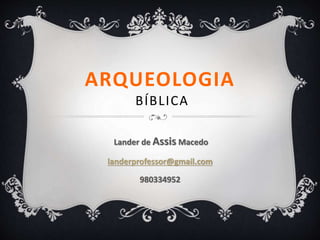 ARQUEOLOGIA
BÍBLICA
Lander de Assis Macedo
landerprofessor@gmail.com
980334952
 