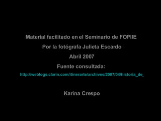 Material facilitado en el Seminario de FOPIIE  Por la fotógrafa Julieta Escardo Abril 2007 Fuente consultada:  http://webl...