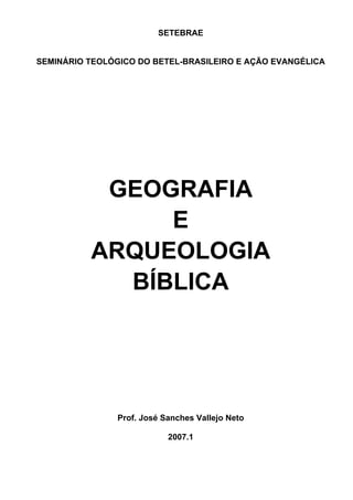 SETEBRAE


SEMINÁRIO TEOLÓGICO DO BETEL-BRASILEIRO E AÇÃO EVANGÉLICA




           GEOGRAFIA
               E
          ARQUEOLOGIA
            BÍBLICA




                Prof. José Sanches Vallejo Neto

                            2007.1
 
