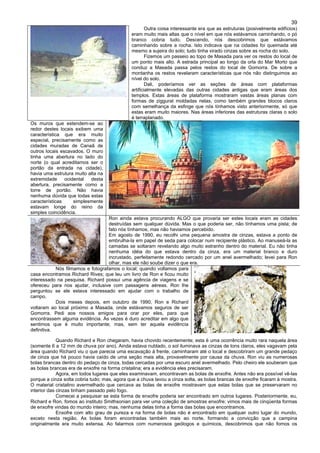 39
Outra coisa interessante era que as estruturas (posivelmente edifícios)
eram muito mais altas que o nível em que nós estávamos caminhando, o pó
branco cobria tudo. Descendo, nós descobrimos que estávamos
caminhando sobre a rocha. Isto indicava que na cidades foi queimada até
mesmo a sujeira do solo; tudo tinha virado cinzas sobre as rocha do solo.
Fizemos um passeio ao topo de Masada para ver os restos do local de
um ponto mais alto. A estrada principal ao longo da orla do Mar Morto que
conduz a Masada passa pelos restos do local de Gomorra. De sobre a
montanha os restos revelaram características que nós não distinguimos ao
nível do solo.
Dali, poderíamos ver as seções de áreas com plataformas
artificialmente elevadas das outras cidades antigas que eram áreas dos
templos. Estas áreas de plataforma mostraram vastas áreas planas com
formas de ziggurat moldadas nelas, como também grandes blocos claros
com semelhança da esfinge que nós tínhamos visto anteriormente, só que
estas eram muito maiores. Nas áreas inferiores das estruturas claras o solo
é terraplanado.
Os muros que estendem-se ao
redor destes locais exibem uma
característica que era muito
especial, precisamente como as
cidades muradas de Canaã de
outros locais escavados. O muro
tinha uma abertura no lado do
norte (o qual acreditamos ser o
portão da entrada na cidade),
havia uma estrutura muito alta na
extremidade ocidental desta
abertura, precisamente como a
torre de portão. Não havia
nenhuma dúvida que todas estas
características simplesmente
estavam longe do reino da
simples coincidência.
Ron ainda estava procurando ALGO que provaria ser estes locais eram as cidades
destruídas sem qualquer dúvida. Mas o que poderia ser, não tínhamos uma pista; de
fato nós tínhamos, mas não haviamos percebido.
Em agosto de 1990, eu recolhi uma pequena amostra de cinzas, estava a ponto de
embrulha-la em papel de seda para colocar num recipiente plástico. Ao manuseá-la as
camadas se soltaram revelando algo muito estranho dentro do material. Eu não tinha
nenhuma idéia do que estava dentro da cinza, era um material branco e duro
incrustado, perfeitamente redondo cercado por um anel avermelhado; levei para Ron
olhar, mas ele não soube dizer o que era.
Nós filmamos e fotografamos o local; quando voltamos para
casa encontramos Richard Rives; que leu um livro de Ron e ficou muito
interessado na pesquisa. Richard possui uma agência de viagens e se
ofereceu para nos ajudar, inclusive com passagens aéreas. Ron lhe
perguntou se ele estava interessado em ajudar com o trabalho de
campo.
Dois meses depois, em outubro de 1990, Ron e Richard
voltaram ao local próximo a Masada, onde estávamos seguros de ser
Gomorra. Pedi aos nossos amigos para orar por eles, para que
encontrassem alguma evidência. Às vezes é duro acreditar em algo que
sentimos que é muito importante; mas, sem ter aquela evidência
definitiva.
Quando Richard e Ron chegaram, havia chovido recentemente; esta é uma ocorrência muito rara naquela área
(somente 6 a 12 mm de chuva por ano). Ainda estava nublado, o sol iluminava as cinzas de tons claros, eles vagavam pela
área quando Richard viu o que parecia uma escavação à frente, caminharam até o local e descobriram um grande pedaço
de cinza que há pouco havia caído de uma seção mais alta, provavelmente por causa da chuva. Ron viu as numerosas
bolas brancas dentro do pedaço de cinza, todas cercadas por uma escuro anel avermelhado. Pelo cheiro ele souberam que
as bolas brancas era de enxofre na forma cristalina; era a evidência eles precisaram.
Agora, em todos lugares que eles examinavam, encontravam as bolas de enxofre. Antes não era possível vê-las
porque a cinza solta cobria tudo; mas, agora que a chuva lavou a cinza solta, as bolas brancas de enxofre ficaram à mostra.
O material cristalino avermelhado que cercava as bolas de enxofre mostravam que estas bolas que se preservaram no
interior das cinzas tinham passado pelo fogo.
Comecei a pesquisar se esta forma de enxofre poderia ser encontrado em outros lugares. Posteriormente, eu,
Richard e Ron, fomos ao instituto Smithsonian para ver uma coleção de amostras enxofre; vimos mais de cinqüenta formas
de enxofre vindas do mundo inteiro; mas, nenhuma delas tinha a forma das bolas que encontramos.
Enxofre com alto grau de pureza e na forma de bolas não é encontrado em qualquer outro lugar do mundo,
exceto nesta região. As bolas foram encontradas também mais ao norte, formando a convicção que a campina
originalmente era muito extensa. Ao falarmos com numerosos geólogos e químicos, descobrimos que não fomos os
 