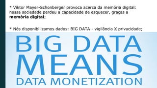 * Viktor Mayer-Schonberger provoca acerca da memória digital:
nossa sociedade perdeu a capacidade de esquecer, graças a
memória digital;
* Nós disponibilizamos dados: BIG DATA - vigilância X privacidade;
 