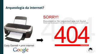 Cody Darnell + print internet
Arqueologia da internet?
 