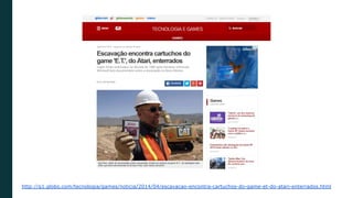 http://g1.globo.com/tecnologia/games/noticia/2014/04/escavacao-encontra-cartuchos-do-game-et-do-atari-enterrados.html
 