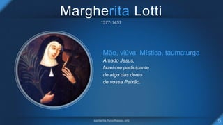 Margherita Lotti
Mãe, viúva, Mística, taumaturga
Amado Jesus,
fazei-me participante
de algo das dores
de vossa Paixão.
 