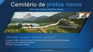 Cemitério de pretos novos
Alfândega, engorda, lazareto, cemitério
Os negros, é claro, não se enterravam envolvidos em sedas e flores, nem dentro das igrejas.
Enrolavam-se seus cadáveres em esteiras.
(FREYRE, Casa-grande e senzala)
 