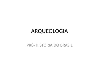 ARQUEOLOGIA
PRÉ- HISTÓRIA DO BRASIL
 