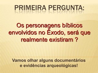 Primeirapergunta:Os personagensbíblicosenvolvidos no Êxodo, seráquerealmenteexistiram ?Vamosolharalgunsdocumentáriose evidênciasarqueológicas!