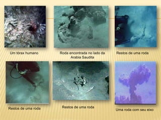 Desde 1987, Ron Wyatt encontrou 3 raios de rodas de charretedourada.Coraisnão se desenvolvem no ouro, portantosua forma original foimantida, no entanto a madeiraqueestavadentrodestefolheado de ouro se desintegroudeixando-o muitofrágilparasuaremoção. A esperança de futurasexpediçõeséexplorar as águasprofundas com câmerasremotas mini-submarinos.