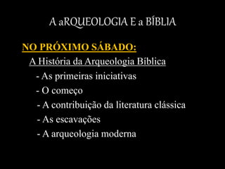 A aRQUEOLOGIA E a BÍBLIA
NO PRÓXIMO SÁBADO:
A História da Arqueologia Bíblica
- As primeiras iniciativas
- O começo
- A contribuição da literatura clássica
- As escavações
- A arqueologia moderna
 