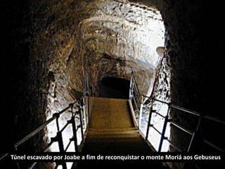 Túnel escavado por Joabe a fim de reconquistar o monte Moriá aos Gebuseus
 