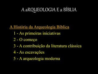 A aRQUEOLOGIA E a BÍBLIA
A História da Arqueologia Bíblica
1 - As primeiras iniciativas
2 - O começo
3 - A contribuição da literatura clássica
4 - As escavações
5 - A arqueologia moderna
 