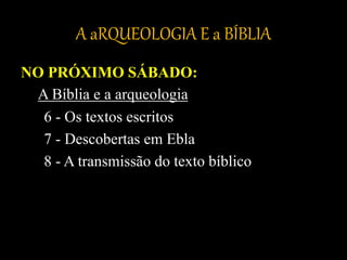 A aRQUEOLOGIA E a BÍBLIA
NO PRÓXIMO SÁBADO:
A Bíblia e a arqueologia
6 - Os textos escritos
7 - Descobertas em Ebla
8 - A transmissão do texto bíblico
 