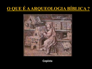 O QUE É AARQUEOLOGIA BÍBLICA ?
Copista
 