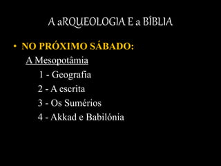 A aRQUEOLOGIA E a BÍBLIA
• NO PRÓXIMO SÁBADO:
A Mesopotâmia
1 - Geografia
2 - A escrita
3 - Os Sumérios
4 - Akkad e Babilónia
 