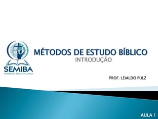 MÉTODOS DE ESTUDO BÍBLICO
INTRODUÇÃO

PROF. LEIALDO PULZ

AULA 1

 