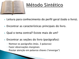 

Leitura para conhecimento do perfil geral (todo o livro).



Encontrar as características principais do livro.



Qual o tema central? Existe mais de um?



Encontrar as seções do livro (parágrafos):
◦ Nomear os parágrafos (máx. 3 palavras)
◦ Fazer observações marginais
◦ Prestar atenção em palavras chaves (“enxergar”)

 