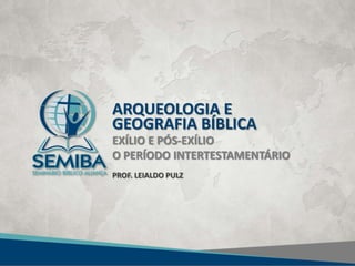 ARQUEOLOGIA E
GEOGRAFIA BÍBLICA
EXÍLIO E PÓS-EXÍLIO
O PERÍODO INTERTESTAMENTÁRIO
PROF. LEIALDO PULZ
 