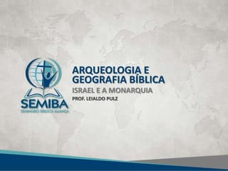 ARQUEOLOGIA E
GEOGRAFIA BÍBLICA
ISRAEL E A MONARQUIA
PROF. LEIALDO PULZ
 