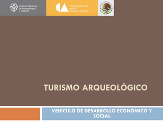 TURISMO ARQUEOLÓGICO

 VEHÍCULO DE DESARROLLO ECONÓMICO Y
                SOCIAL
 