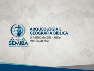 ARQUEOLOGIA E
GEOGRAFIA BÍBLICA
O REINO do SUL - JUDÁ
PROF. LEIALDO PULZ
 