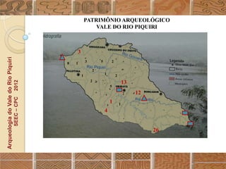 PATRIMÔNIO ARQUEOLÓGICO
                                                                  VALE DO RIO PIQUIRI



                                                      3
Arqueologia do Vale do Rio Piquiri




                                                  8   1       3       5       2

                                                                  2
                                                          1               1       2
                                                                  2
                                      2012




                                                                                          13
                                                                              5
                                                                                          2    12
                                     SEEC – CPC




                                                                              1       1
                                                                          4


                                                                                                    26
 