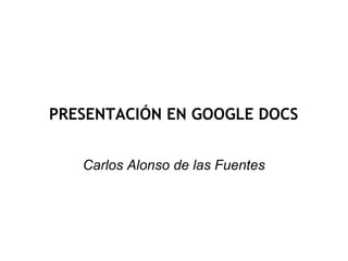 PRESENTACIÓN EN GOOGLE DOCS
Carlos Alonso de las Fuentes
 