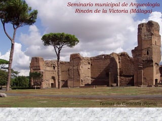 ARQUEOLOGIA ROMANA: Introducción Termas de Caracalla (Roma) Seminario municipal de Arqueología Rincón de la Victoria (Málaga) 