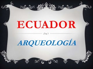 ECUADOR
ARQUEOLOGÍA
 