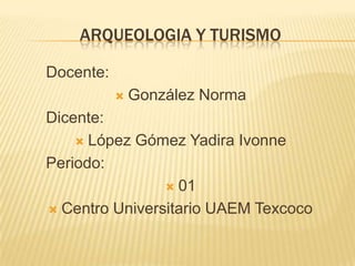 ARQUEOLOGIA Y TURISMO

Docente:
              González Norma
Dicente:
     López Gómez Yadira Ivonne

Periodo:
                 01

 Centro Universitario UAEM Texcoco
 