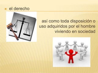    el derecho

                  así como toda disposición o
                 uso adquiridos por el hombre
                        viviendo en sociedad
 